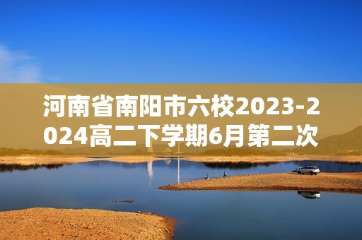 河南省南阳市六校2023-2024高二下学期6月第二次联考化学试题（含解析）