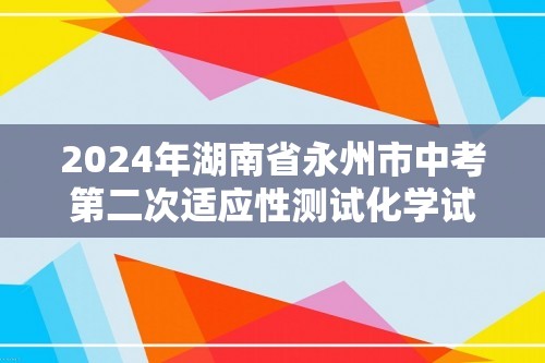 2024年湖南省永州市中考第二次适应性测试化学试题（学生版+教师版）