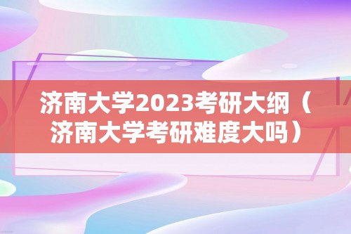 济南大学2023考研大纲（济南大学考研难度大吗）