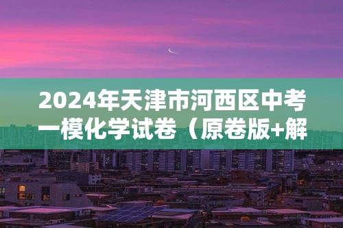 2024年天津市河西区中考一模化学试卷（原卷版+解析版）