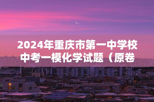 2024年重庆市第一中学校中考一模化学试题（原卷版+解析版）