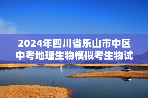 2024年四川省乐山市中区中考地理生物模拟考生物试题（答案）