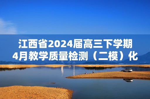 江西省2024届高三下学期4月教学质量检测（二模）化学试卷（答案）