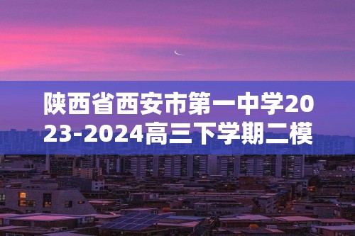 陕西省西安市第一中学2023-2024高三下学期二模考试化学试题（原卷版+解析版）