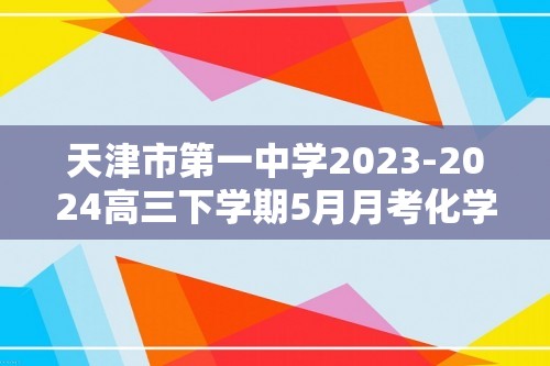 天津市第一中学2023-2024高三下学期5月月考化学试卷（答案）