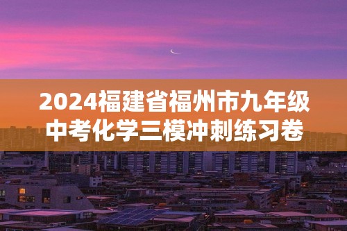 2024福建省福州市九年级中考化学三模冲刺练习卷（原卷版+解析版）