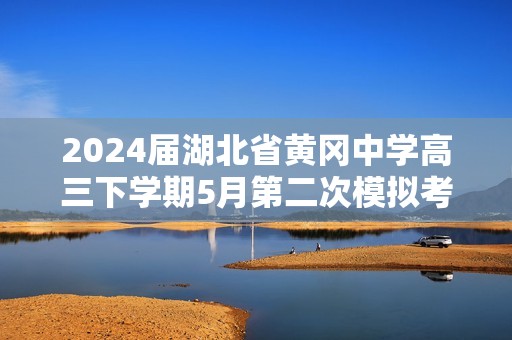 2024届湖北省黄冈中学高三下学期5月第二次模拟考试化学试卷（答案）
