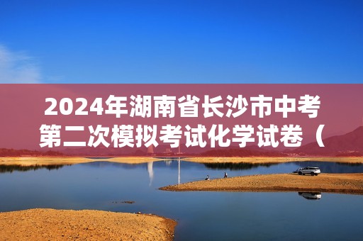 2024年湖南省长沙市中考第二次模拟考试化学试卷（原卷版+解析版）