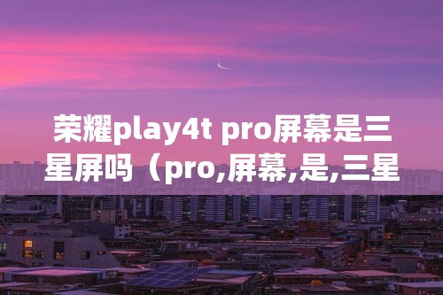 荣耀play4t pro屏幕是三星屏吗（pro,屏幕,是,三星,屏吗,是,三星,屏,）