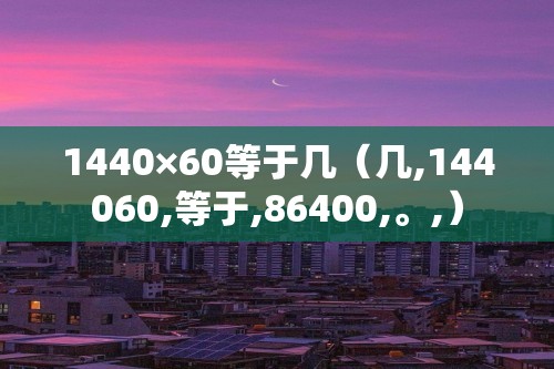 1440×60等于几（几,144060,等于,86400,。,）