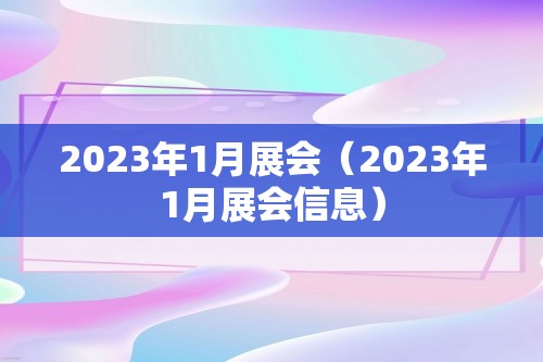 2023年1月展会（2023年1月展会信息）