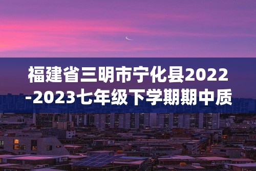 福建省三明市宁化县2022-2023七年级下学期期中质量检测生物试卷(答案)