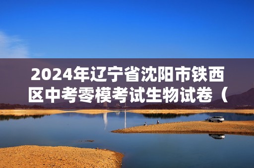 2024年辽宁省沈阳市铁西区中考零模考试生物试卷（答案）