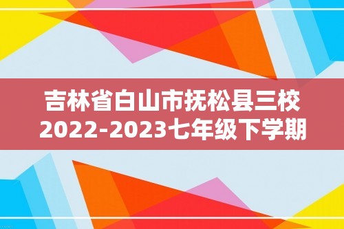 吉林省白山市抚松县三校2022-2023七年级下学期期中考试生物试卷（答案）