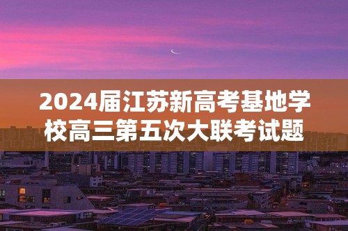 2024届江苏新高考基地学校高三第五次大联考试题及答案汇总