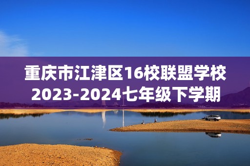 重庆市江津区16校联盟学校2023-2024七年级下学期期中考试数学试题(图片版含答案)