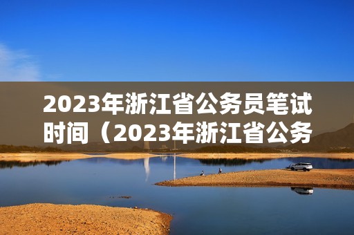 2023年浙江省公务员笔试时间（2023年浙江省公务员考试时间表）