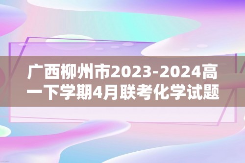 广西柳州市2023-2024高一下学期4月联考化学试题（答案）