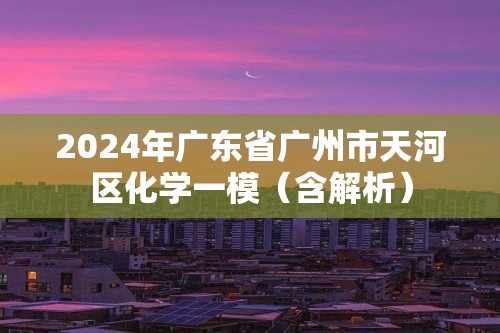 2024年广东省广州市天河区化学一模（含解析）