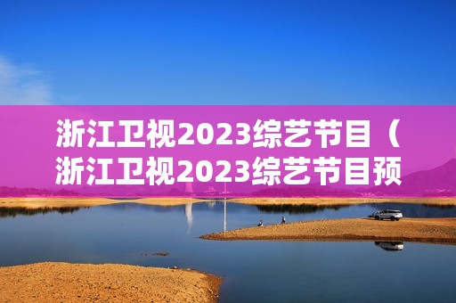 浙江卫视2023综艺节目（浙江卫视2023综艺节目预告）