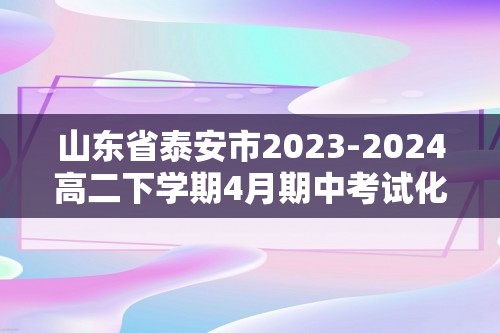 山东省泰安市2023-2024高二下学期4月期中考试化学试题（图片版无答案）