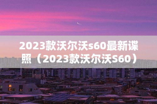 2023款沃尔沃s60最新谍照（2023款沃尔沃S60）