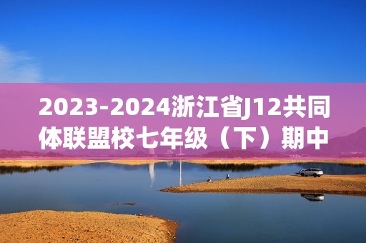 2023-2024浙江省J12共同体联盟校七年级（下）期中数学试卷（含解析）