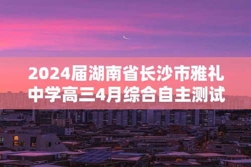 2024届湖南省长沙市雅礼中学高三4月综合自主测试（二模）化学试题（原卷版+解析版）