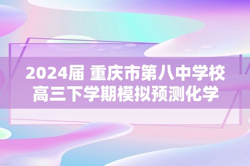 2024届 重庆市第八中学校高三下学期模拟预测化学试题（原卷版+解析版）