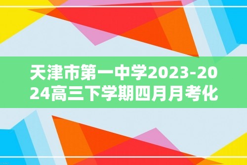 天津市第一中学2023-2024高三下学期四月月考化学试题（原卷版+解析版）
