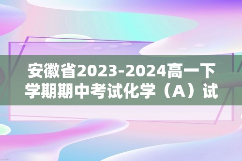 安徽省2023-2024高一下学期期中考试化学（A）试卷（含解析）