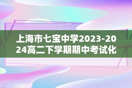 上海市七宝中学2023-2024高二下学期期中考试化学试题（原卷版+解析版）