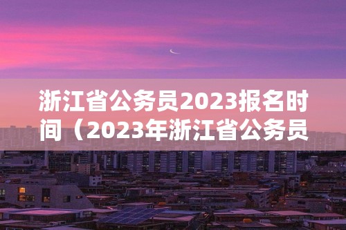 浙江省公务员2023报名时间（2023年浙江省公务员报名时间）