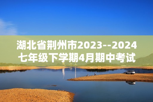 湖北省荆州市2023--2024七年级下学期4月期中考试生物试题（答案）