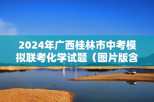 2024年广西桂林市中考模拟联考化学试题（图片版含答案）