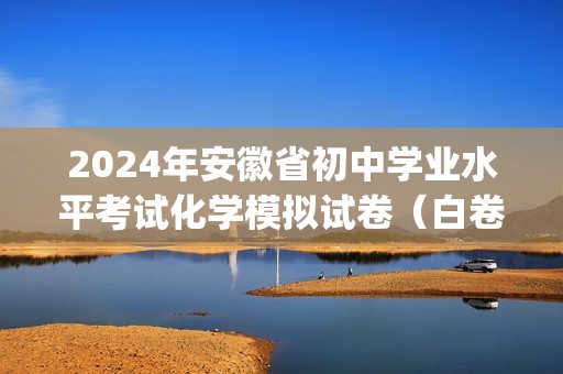 2024年安徽省初中学业水平考试化学模拟试卷（白卷）(答案)