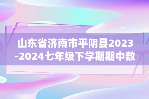 山东省济南市平阴县2023-2024七年级下学期期中数学试题(含答案)
