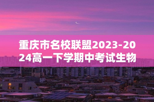 重庆市名校联盟2023-2024高一下学期中考试生物试题（文字版含解析）