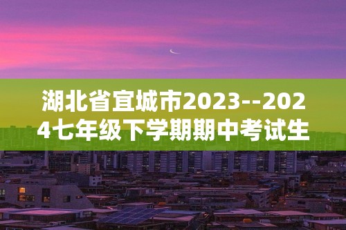 湖北省宜城市2023--2024七年级下学期期中考试生物试题（ 无答案）