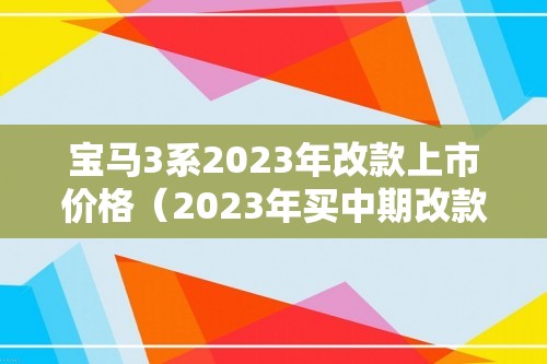 宝马3系2023年改款上市价格（2023年买中期改款宝马3系）