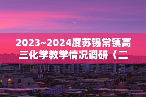2023~2024度苏锡常镇高三化学教学情况调研（二）（答案）
