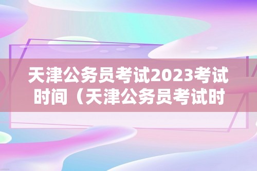 天津公务员考试2023考试时间（天津公务员考试时间2021考试时间）