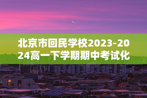北京市回民学校2023-2024高一下学期期中考试化学试题（图片版含答案）