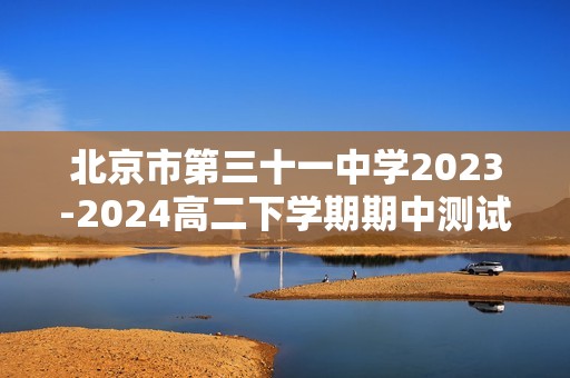 北京市第三十一中学2023-2024高二下学期期中测试化学试卷（答案）