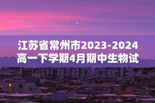 江苏省常州市2023-2024高一下学期4月期中生物试题（原卷版+解析版）