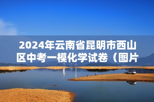 2024年云南省昆明市西山区中考一模化学试卷（图片版含答案）