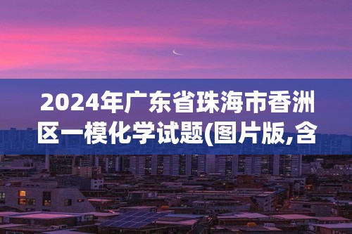 2024年广东省珠海市香洲区一模化学试题(图片版,含答案)