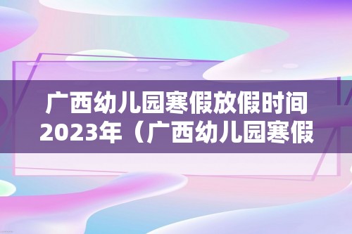 广西幼儿园寒假放假时间2023年（广西幼儿园寒假放假时间2023年级）