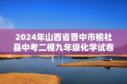 2024年山西省晋中市榆社县中考二模九年级化学试卷（含解析）