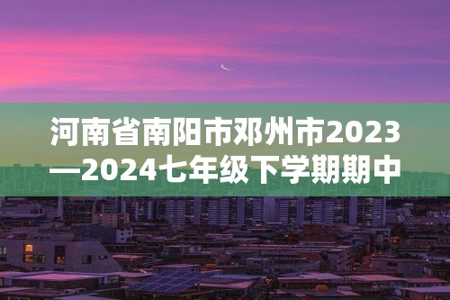 河南省南阳市邓州市2023—2024七年级下学期期中质量评估数学试卷（含答案）